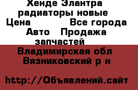 Хенде Элантра3 радиаторы новые › Цена ­ 3 500 - Все города Авто » Продажа запчастей   . Владимирская обл.,Вязниковский р-н